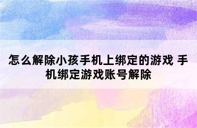 怎么解除小孩手机上绑定的游戏 手机绑定游戏账号解除